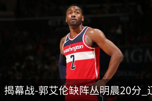 揭幕战-郭艾伦缺阵丛明晨20分 辽宁大胜同曦